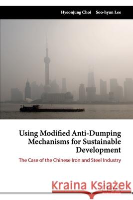 Using Modified Anti-Dumping Mechanisms for Sustainable Development: The Case of the Chinese Iron and Steel Industry Soo-Hyun Lee Hyeonjung Choi 9781636480459 Eliva Press - książka