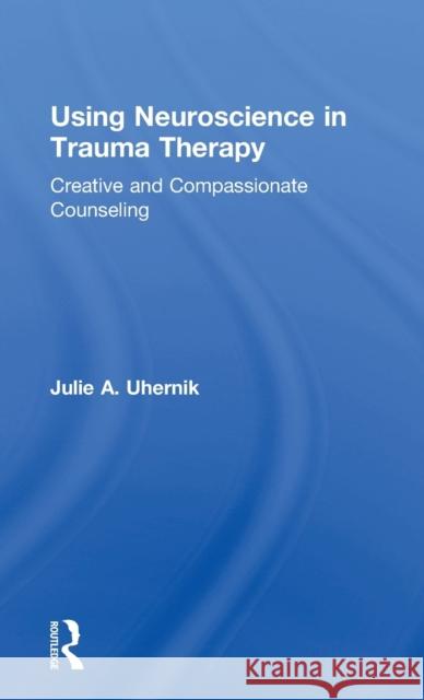 Using Neuroscience in Trauma Therapy: Creative and Compassionate Counseling Julie A. Uhernik 9781138888111 Routledge - książka