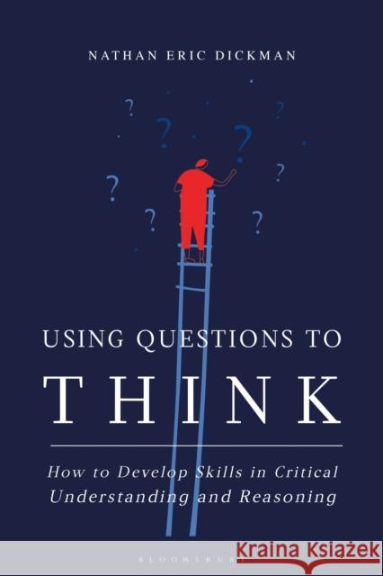 Using Questions to Think: How to Develop Skills in Critical Understanding and Reasoning Nathan Eric Dickman 9781350177710 Bloomsbury Academic - książka