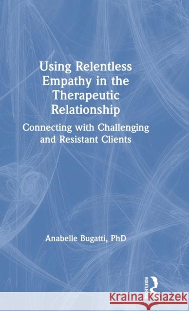 Using Relentless Empathy in the Therapeutic Relationship: Connecting with Challenging and Resistant Clients Anabelle Bugatti 9780367682071 Routledge - książka