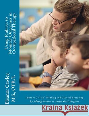 Using Rubrics to Monitor Outcomes in Occupational Therapy: Improve Critical Thinking and Clinical Reasoning by Adding Rubrics to Assess Goal Progress M. S. Otr/L, Eleanor Cawley 9780615809021 Eleanor Cawley, M.S., Otr/L - książka
