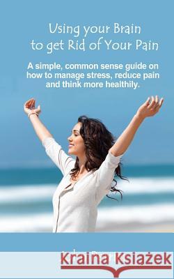 Using Your Brain to Get Rid of Your Pain: A simple, common sense guide on how to manage stress, reduce pain, and think more healthily. Perrier, John 9780957740419 John Perrier - Jp Publishing Australia - książka