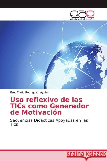 Uso reflexivo de las TICs como Generador de Motivación : Secuencias Didácticas Apoyadas en las Tics Rodríguez Aguilar, Bret Mario 9783639727296 Editorial Académica Española - książka