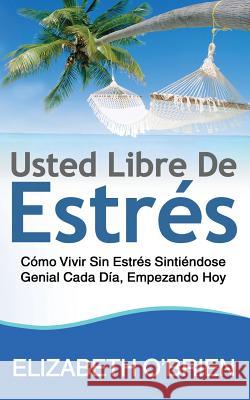 Usted Libre De Estrés: Cómo Vivir Sin Estrés Sintiéndose Genial Cada Día, Empezando Hoy O'Brien, Elizabeth 9781496158062 Createspace - książka