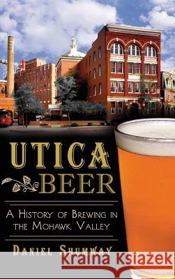 Utica Beer: A History of Brewing in the Mohawk Valley Daniel Shumway 9781540222978 History Press Library Editions - książka