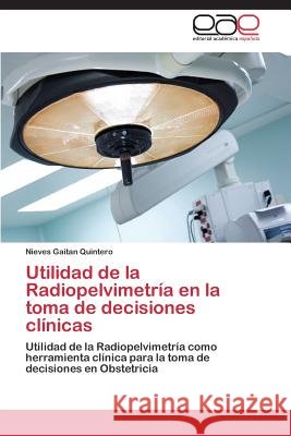 Utilidad de la Radiopelvimetría en la toma de decisiones clínicas Gaitan Quintero Nieves 9783844335293 Editorial Academica Espanola - książka