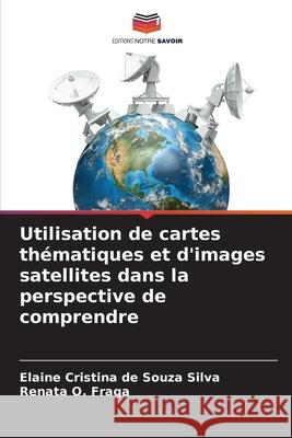 Utilisation de cartes thématiques et d'images satellites dans la perspective de comprendre Cristina de Souza Silva, Elaine, O. Fraga, Renata 9786208498931 Editions Notre Savoir - książka