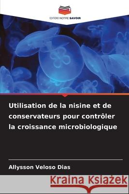 Utilisation de la nisine et de conservateurs pour contrôler la croissance microbiologique Dias, Allysson Veloso 9786203851571 Editions Notre Savoir - książka