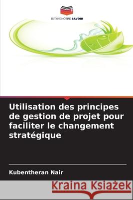 Utilisation des principes de gestion de projet pour faciliter le changement stratégique Nair, Kubentheran 9786209382857 Editions Notre Savoir - książka