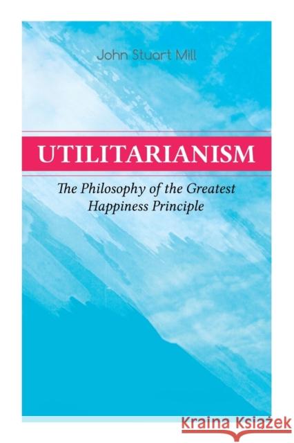 Utilitarianism – The Philosophy of the Greatest Happiness Principle: What Is Utilitarianism (General Remarks), Proof of the Greatest-happiness Principle, Ethical Principle of the Idea, Common Criticis John Stuart Mill 9788027333875 e-artnow - książka