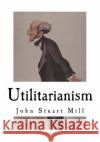 Utilitarianism: John Stuart Mill John Stuart Mill 9781718773363 Createspace Independent Publishing Platform