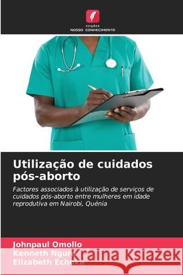Utiliza??o de cuidados p?s-aborto Johnpaul Omollo Kenneth Ngure Elizabeth Echoka 9786207608300 Edicoes Nosso Conhecimento - książka