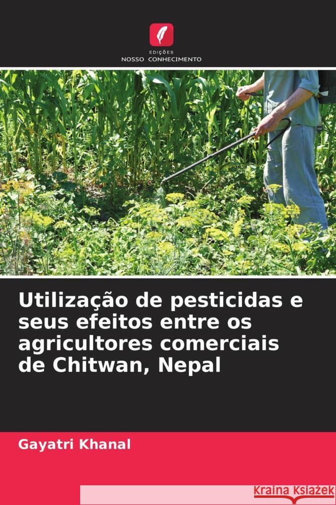 Utiliza??o de pesticidas e seus efeitos entre os agricultores comerciais de Chitwan, Nepal Gayatri Khanal 9786207329649 Edicoes Nosso Conhecimento - książka