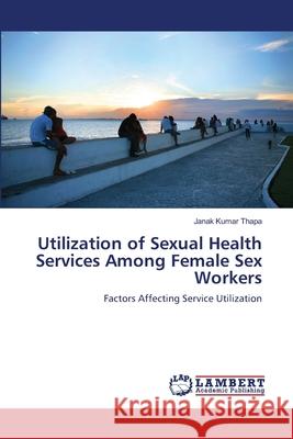 Utilization of Sexual Health Services Among Female Sex Workers Janak Kumar Thapa 9783659145933 LAP Lambert Academic Publishing - książka