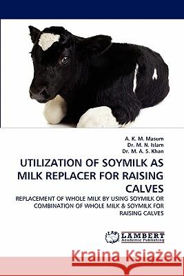 Utilization of Soymilk as Milk Replacer for Raising Calves A K M Masum, Dr M N Islam, Dr M A S Khan 9783844382082 LAP Lambert Academic Publishing - książka