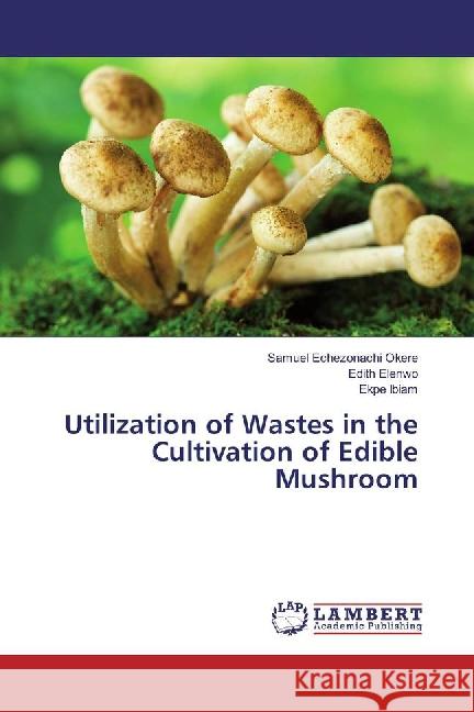 Utilization of Wastes in the Cultivation of Edible Mushroom Okere, Samuel Echezonachi; Elenwo, Edith; Ibiam, Ekpe 9783659864506 LAP Lambert Academic Publishing - książka