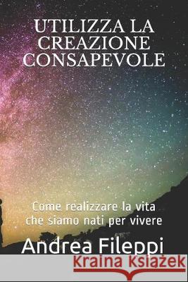 Utilizza La Creazione Consapevole: Come realizzare la vita che siamo nati per vivere Andrea Fileppi 9781089845676 Independently Published - książka