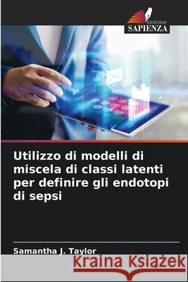 Utilizzo di modelli di miscela di classi latenti per definire gli endotopi di sepsi Samantha J. Taylor 9786207240340 Edizioni Sapienza - książka