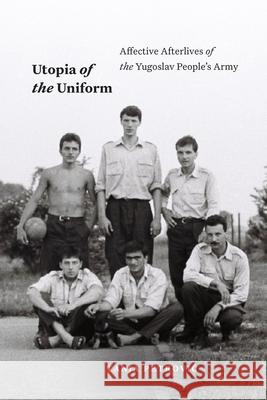 Utopia of the Uniform: Affective Afterlives of the Yugoslav People's Army Tanja Petrovic 9781478025689 Duke University Press - książka