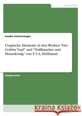 Utopische Elemente in den Werken Der Goldne Topf und Nußknacker und Mausekönig von E.T.A. Hoffmann Scharerweger, Sandro 9783346139757 Grin Verlag - książka