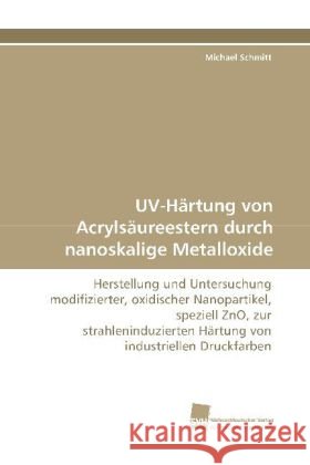 UV-Härtung von Acrylsäureestern durch nanoskalige Metalloxide : Herstellung und Untersuchung modifizierter, oxidischer Nanopartikel, speziell ZnO, zur strahleninduzierten Härtung von industriellen Dru Schmitt, Michael 9783838117775 Südwestdeutscher Verlag für Hochschulschrifte - książka