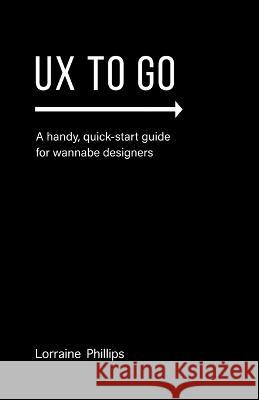 UX To Go: A Handy, Quick-Start Guide for Wannabe Designers Lorraine Phillips 9780988953581 36 Books, LLC - książka