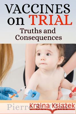 Vaccines On Trial: Truths and Consequences Clair, Pierre St 9781981379361 Createspace Independent Publishing Platform - książka