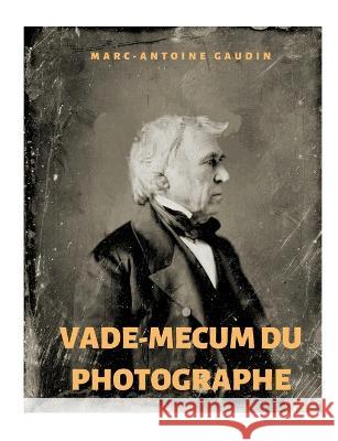 Vade-mecum du photographe: notice abr?g?e du daguerr?otype et de la photographie sur papier Marc-Antoine Gaudin 9782322420483 Bod - Books on Demand - książka