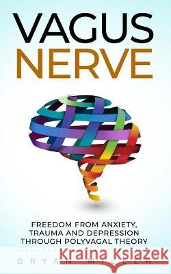 Vagus Nerve: Freedom From Anxiety, Trauma and Depression Through Polyvagal Theory Bryan Miller 9781655163456 Independently Published - książka