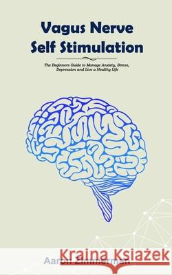 Vagus Nerve Self Stimulation: The Beginners Guide to Manage Anxiety, Stress, Depression and Live a Healthy Life Aaron Zimmerman 9781658525626 Independently Published - książka