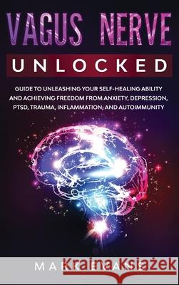 Vagus Nerve: Unlocked - Guide to Unleashing Your Self-Healing Ability and Achieving Freedom from Anxiety, Depression, PTSD, Trauma, Inflammation and Autoimmunity Mark Evans 9781951754853 SD Publishing LLC - książka