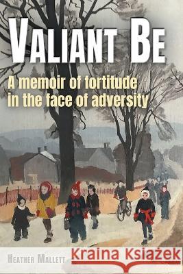 Valiant Be: A Memoir of Fortitude in the Face of Adversity Heather Mallett, A Angus MacDonald 9781039170285 FriesenPress - książka