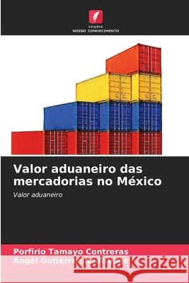 Valor aduaneiro das mercadorias no M?xico Porfirio Tamayo Contreras ?ngel Guti?rrez Rodr?guez 9786207912971 Edicoes Nosso Conhecimento - książka