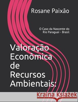 Valoração Econômica de Recursos Ambientais: O Caso da Nascente do Rio Paraguai - Brasil Paixão, Rosane Sicareli Barbosa 9781974315765 Createspace Independent Publishing Platform - książka