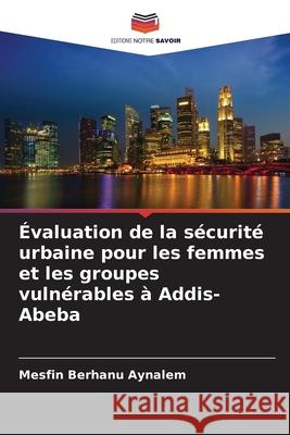 Évaluation de la sécurité urbaine pour les femmes et les groupes vulnérables à Addis-Abeba Aynalem, Mesfin Berhanu 9786209136047 Editions Notre Savoir - książka