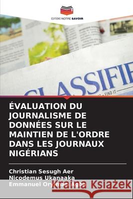 ÉVALUATION DU JOURNALISME DE DONNÉES SUR LE MAINTIEN DE L'ORDRE DANS LES JOURNAUX NIGÉRIANS Aer, Christian Sesugh, Ukanaaka, Nicodemus, Agba, Emmanuel Oryiman 9786208811365 Editions Notre Savoir - książka