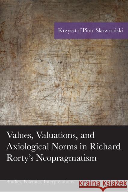 Values, Valuations, and Axiological Norms in Richard Rorty's Neopragmatism: Studies, Polemics, Interpretations Krzysztof Piotr Skowronski 9781498509459 Lexington Books - książka