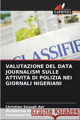 VALUTAZIONE DEL DATA JOURNALISM SULLE ATTIVITÀ DI POLIZIA NEI GIORNALI NIGERIANI Aer, Christian Sesugh, Ukanaaka, Nicodemus, Agba, Emmanuel Oryiman 9786208811389 Edizioni Sapienza - książka