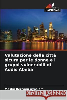 Valutazione della città sicura per le donne e i gruppi vulnerabili di Addis Abeba Aynalem, Mesfin Berhanu 9786209138607 Edizioni Sapienza - książka