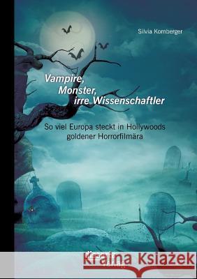 Vampire, Monster, irre Wissenschaftler: So viel Europa steckt in Hollywoods goldener Horrorfilmära Kornberger, Silvia 9783954253043 Disserta Verlag - książka