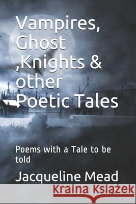 Vampires, Ghost, Knights & other Poetic Tales: Poems with a Tale to be told Jacqueline Mead 9781095965979 Independently Published - książka