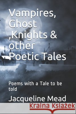 Vampires, Ghost, Knights & other Poetic Tales: Poems with a Tale to be told Jacqueline Mead 9781095965979 Independently Published - książka
