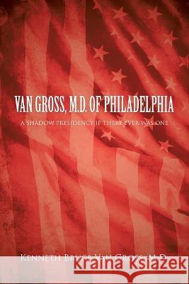 Van Gross, M.D. of Philadelphia: A Shadow Presidency If There Ever Was One Kenneth Bruce Van Gross, M D 9781669842422 Xlibris Us - książka