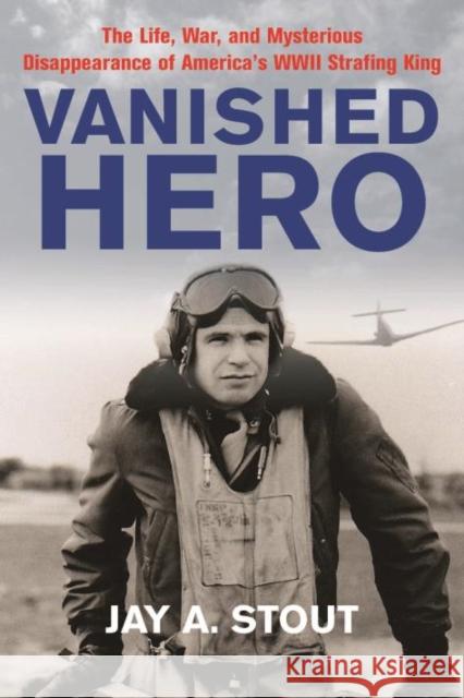 Vanished Hero: The Life, War and Mysterious Disappearance of America's WWII Strafing King Jay Stout 9781612003955 Casemate - książka