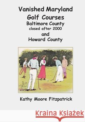 Vanished Maryland Golf Courses Baltimore County closed after 2000 and Howard County Kathy Moore Fitzpatrick 9781080635528 Independently Published - książka