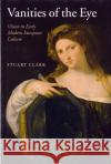 Vanities of the Eye: Vision in Early Modern European Culture Clark, Stuart 9780199250134 Oxford University Press, USA