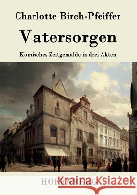 Vatersorgen: Komisches Zeitgemälde in drei Akten Charlotte Birch-Pfeiffer 9783843079600 Hofenberg - książka