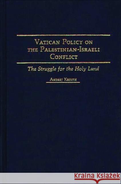 Vatican Policy on the Palestinian-Israeli Conflict: The Struggle for the Holy Land Kreutz, Andrej 9780313268298 Greenwood Press - książka