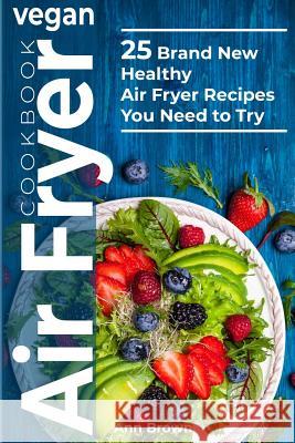 Vegan Air Fryer Cookbook: 25 Brand New Healthy Air Fryer Recipes You Need to Try Ann Brown 9781075372094 Independently Published - książka