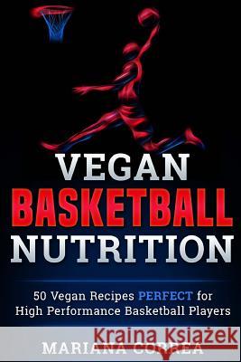 VEGAN BASKETBALL Nutrition: 50 Vegan Recipes PERFECT for High Performance Basketball Players Correa, Mariana 9781523812585 Createspace Independent Publishing Platform - książka